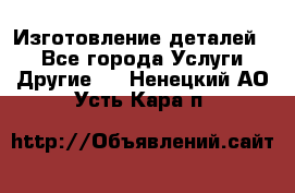 Изготовление деталей.  - Все города Услуги » Другие   . Ненецкий АО,Усть-Кара п.